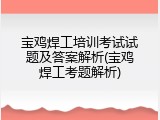 宝鸡焊工培训考试试题及答案解析(宝鸡焊工考题解析)
