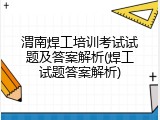 渭南焊工培训考试试题及答案解析(焊工试题答案解析)