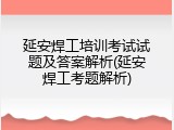 延安焊工培训考试试题及答案解析(延安焊工考题解析)