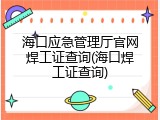 海口应急管理厅官网焊工证查询(海口焊工证查询)