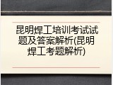 昆明焊工培训考试试题及答案解析(昆明焊工考题解析)
