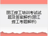 丽江焊工培训考试试题及答案解析(丽江焊工考题解析)