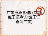 广东应急管理厅官网焊工证查询(焊工证查询广东)