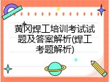 黄冈焊工培训考试试题及答案解析(焊工考题解析)