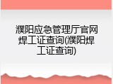 濮阳应急管理厅官网焊工证查询(濮阳焊工证查询)