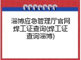 淄博应急管理厅官网焊工证查询(焊工证查询淄博)