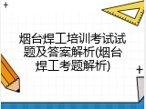 烟台焊工培训考试试题及答案解析(烟台焊工考题解析)