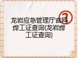 龙岩应急管理厅官网焊工证查询(龙岩焊工证查询)