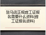 驻马店正规焊工证报名需要什么资料(焊工证报名资料)