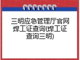 三明应急管理厅官网焊工证查询(焊工证查询三明)