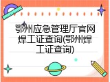 鄂州应急管理厅官网焊工证查询(鄂州焊工证查询)