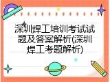 深圳焊工培训考试试题及答案解析(深圳焊工考题解析)