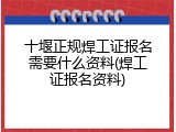 十堰正规焊工证报名需要什么资料(焊工证报名资料)
