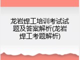 龙岩焊工培训考试试题及答案解析(龙岩焊工考题解析)