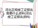 河北正规焊工证报名需要什么资料(河北焊工证报名资料)