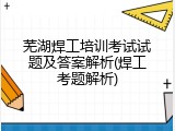 芜湖焊工培训考试试题及答案解析(焊工考题解析)