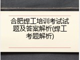 合肥焊工培训考试试题及答案解析(焊工考题解析)