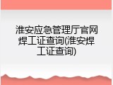 淮安应急管理厅官网焊工证查询(淮安焊工证查询)