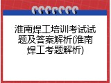淮南焊工培训考试试题及答案解析(淮南焊工考题解析)