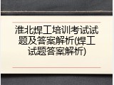 淮北焊工培训考试试题及答案解析(焊工试题答案解析)