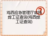鸡西应急管理厅官网焊工证查询(鸡西焊工证查询)