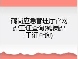 鹤岗应急管理厅官网焊工证查询(鹤岗焊工证查询)