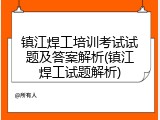 镇江焊工培训考试试题及答案解析(镇江焊工试题解析)