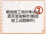 鹤岗焊工培训考试试题及答案解析(鹤岗焊工试题解析)
