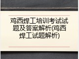 鸡西焊工培训考试试题及答案解析(鸡西焊工试题解析)
