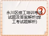 永川区焊工培训考试试题及答案解析(焊工考试题解析)