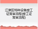 江津区特种设备焊工证复审流程(焊工证复审流程)
