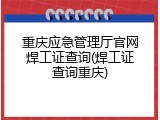 重庆应急管理厅官网焊工证查询(焊工证查询重庆)