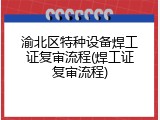 渝北区特种设备焊工证复审流程(焊工证复审流程)