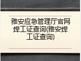 雅安应急管理厅官网焊工证查询(雅安焊工证查询)