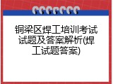 铜梁区焊工培训考试试题及答案解析(焊工试题答案)