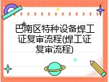 巴南区特种设备焊工证复审流程(焊工证复审流程)