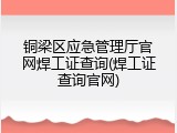 铜梁区应急管理厅官网焊工证查询(焊工证查询官网)