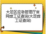 大足区应急管理厅官网焊工证查询(大足焊工证查询)