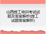 山西焊工培训考试试题及答案解析(焊工试题答案解析)