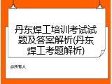 丹东焊工培训考试试题及答案解析(丹东焊工考题解析)