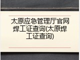 太原应急管理厅官网焊工证查询(太原焊工证查询)