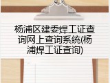 杨浦区建委焊工证查询网上查询系统(杨浦焊工证查询)