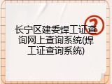 长宁区建委焊工证查询网上查询系统(焊工证查询系统)