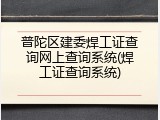 普陀区建委焊工证查询网上查询系统(焊工证查询系统)