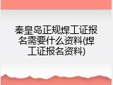 秦皇岛正规焊工证报名需要什么资料(焊工证报名资料)