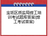 宝坻区质监局焊工培训考试题库答案(焊工考试答案)