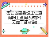 密云区建委焊工证查询网上查询系统(密云焊工证查询)