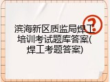滨海新区质监局焊工培训考试题库答案(焊工考题答案)