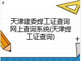 天津建委焊工证查询网上查询系统(天津焊工证查询)
