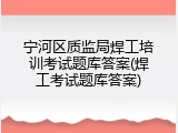 宁河区质监局焊工培训考试题库答案(焊工考试题库答案)